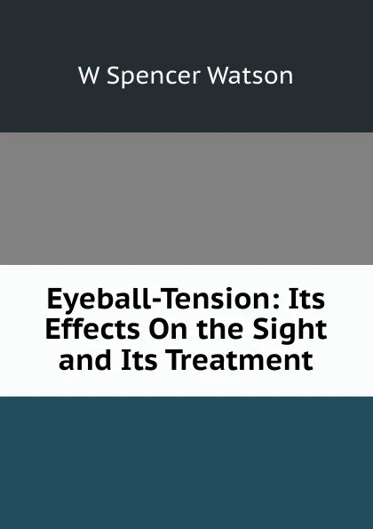 Обложка книги Eyeball-Tension: Its Effects On the Sight and Its Treatment, W Spencer Watson