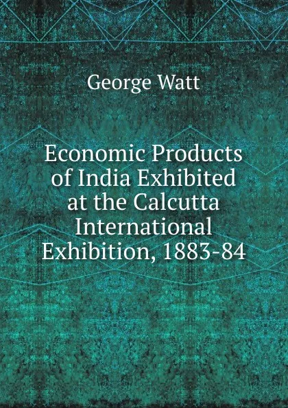 Обложка книги Economic Products of India Exhibited at the Calcutta International Exhibition, 1883-84, George Watt