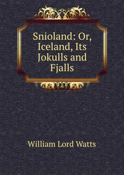 Обложка книги Snioland: Or, Iceland, Its Jokulls and Fjalls, William Lord Watts