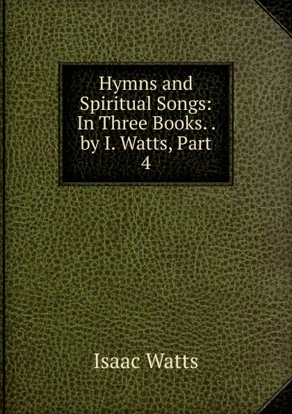 Обложка книги Hymns and Spiritual Songs: In Three Books. . by I. Watts, Part 4, Isaac Watts