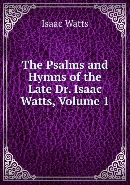 Обложка книги The Psalms and Hymns of the Late Dr. Isaac Watts, Volume 1, Isaac Watts