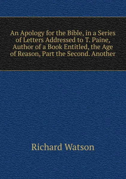 Обложка книги An Apology for the Bible, in a Series of Letters Addressed to T. Paine, Author of a Book Entitled, the Age of Reason, Part the Second. Another, Richard Watson