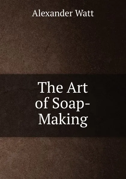 Обложка книги The Art of Soap-Making, Alexander Watt