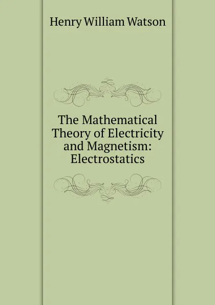 Обложка книги The Mathematical Theory of Electricity and Magnetism: Electrostatics, Henry William Watson