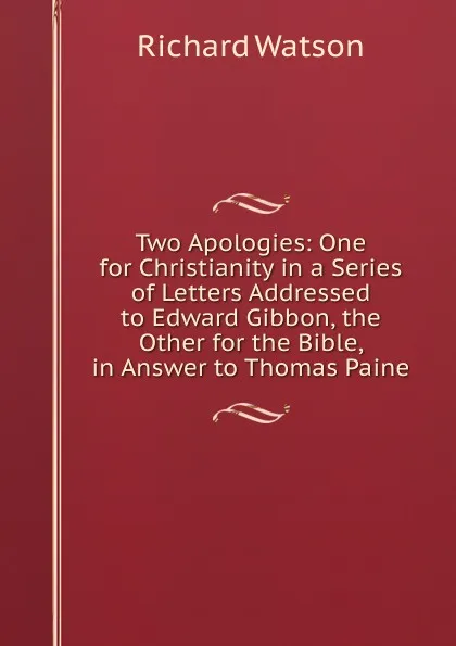 Обложка книги Two Apologies: One for Christianity in a Series of Letters Addressed to Edward Gibbon, the Other for the Bible, in Answer to Thomas Paine, Richard Watson