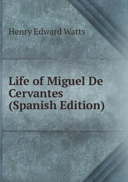Обложка книги Life of Miguel De Cervantes (Spanish Edition), Henry Edward Watts