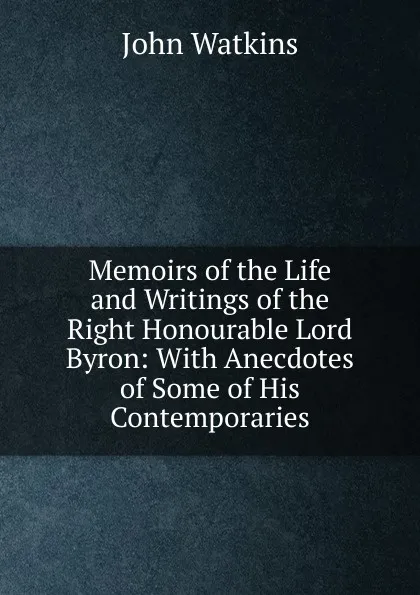 Обложка книги Memoirs of the Life and Writings of the Right Honourable Lord Byron: With Anecdotes of Some of His Contemporaries, John Watkins