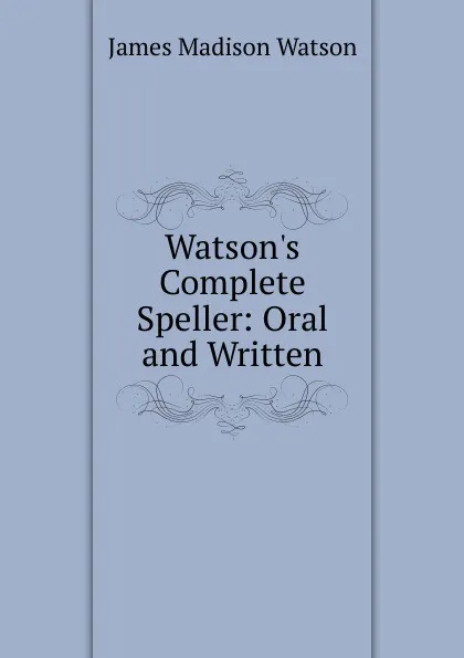 Обложка книги Watson.s Complete Speller: Oral and Written, James Madison Watson