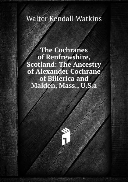 Обложка книги The Cochranes of Renfrewshire, Scotland: The Ancestry of Alexander Cochrane of Billerica and Malden, Mass., U.S.a., Walter Kendall Watkins