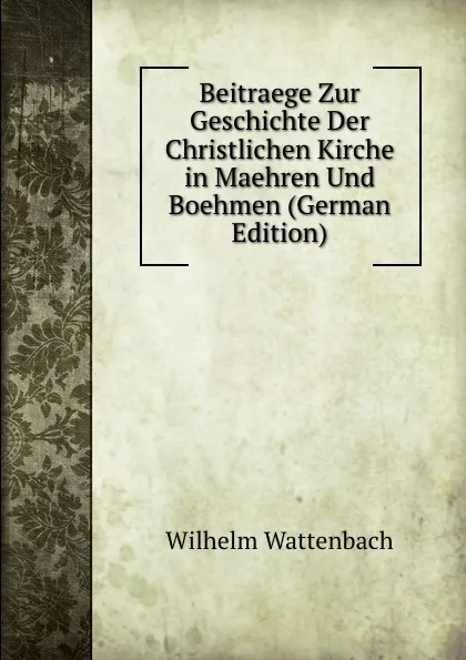 Обложка книги Beitraege Zur Geschichte Der Christlichen Kirche in Maehren Und Boehmen (German Edition), Wilhelm Wattenbach