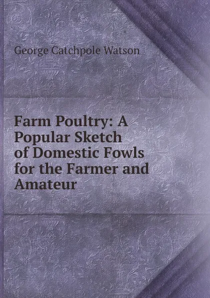 Обложка книги Farm Poultry: A Popular Sketch of Domestic Fowls for the Farmer and Amateur, George Catchpole Watson