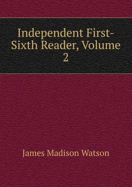 Обложка книги Independent First-Sixth Reader, Volume 2, James Madison Watson