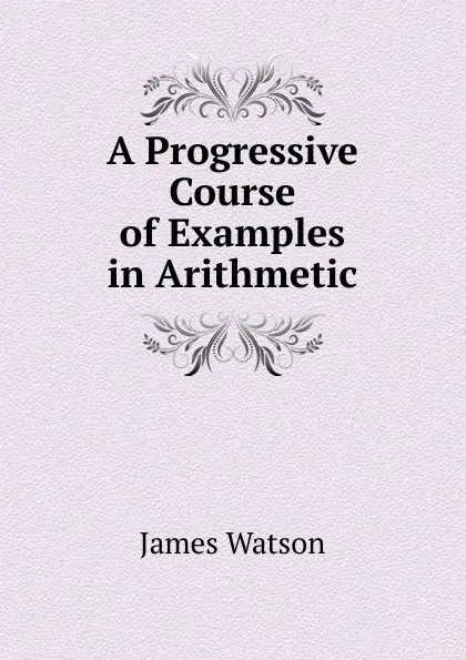 Обложка книги A Progressive Course of Examples in Arithmetic, James Watson