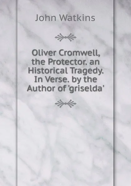 Обложка книги Oliver Cromwell, the Protector. an Historical Tragedy. In Verse. by the Author of .griselda.., John Watkins