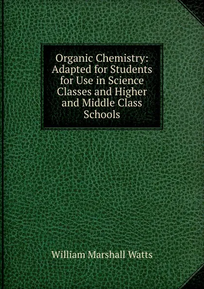 Обложка книги Organic Chemistry: Adapted for Students for Use in Science Classes and Higher and Middle Class Schools, William Marshall Watts