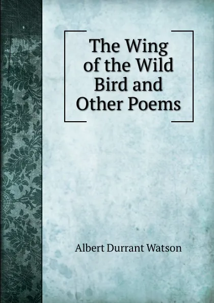 Обложка книги The Wing of the Wild Bird and Other Poems, Albert Durrant Watson