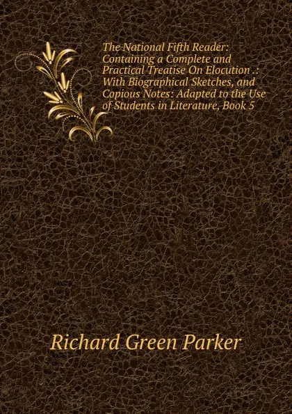 Обложка книги The National Fifth Reader: Containing a Complete and Practical Treatise On Elocution .: With Biographical Sketches, and Copious Notes: Adapted to the Use of Students in Literature, Book 5, Richard Green Parker