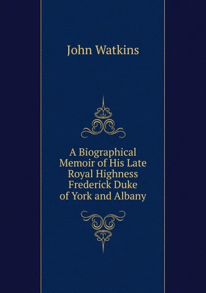 Обложка книги A Biographical Memoir of His Late Royal Highness Frederick Duke of York and Albany, John Watkins