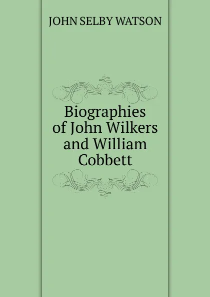 Обложка книги Biographies of John Wilkers and William Cobbett, John Selby Watson
