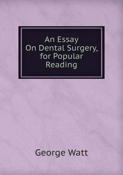 Обложка книги An Essay On Dental Surgery, for Popular Reading, George Watt