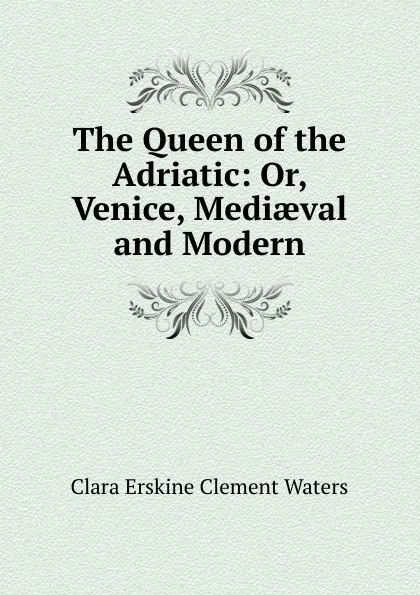 Обложка книги The Queen of the Adriatic: Or, Venice, Mediaeval and Modern, Waters Clara Erskine Clement