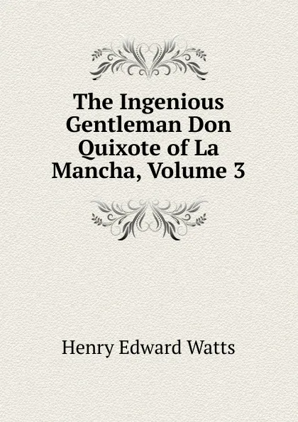 Обложка книги The Ingenious Gentleman Don Quixote of La Mancha, Volume 3, Henry Edward Watts