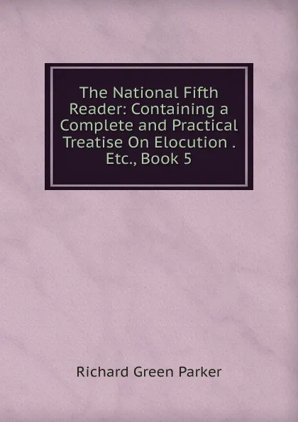 Обложка книги The National Fifth Reader: Containing a Complete and Practical Treatise On Elocution . Etc., Book 5, Richard Green Parker