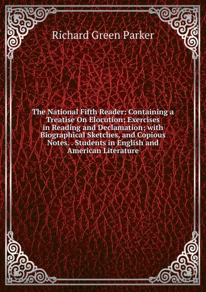 Обложка книги The National Fifth Reader: Containing a Treatise On Elocution; Exercises in Reading and Declamation; with Biographical Sketches, and Copious Notes. . Students in English and American Literature, Richard Green Parker