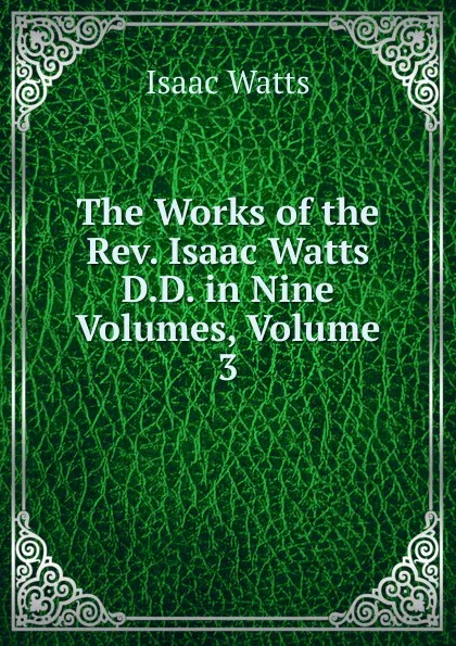 Обложка книги The Works of the Rev. Isaac Watts D.D. in Nine Volumes, Volume 3, Isaac Watts