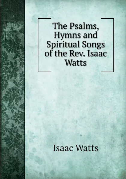 Обложка книги The Psalms, Hymns and Spiritual Songs of the Rev. Isaac Watts, Isaac Watts