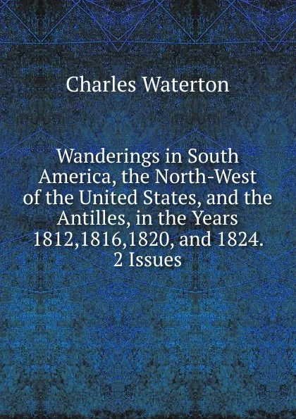 Обложка книги Wanderings in South America, the North-West of the United States, and the Antilles, in the Years 1812,1816,1820, and 1824. 2 Issues., Charles Waterton