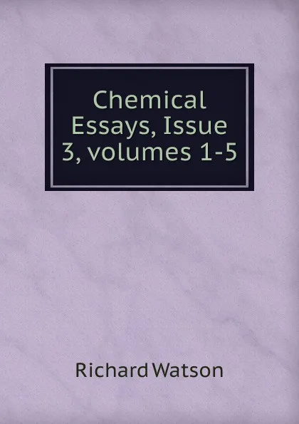 Обложка книги Chemical Essays, Issue 3,.volumes 1-5, Richard Watson