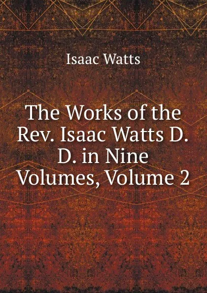 Обложка книги The Works of the Rev. Isaac Watts D.D. in Nine Volumes, Volume 2, Isaac Watts