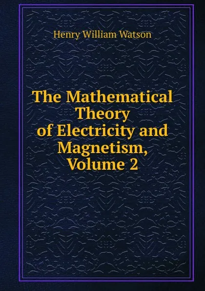 Обложка книги The Mathematical Theory of Electricity and Magnetism, Volume 2, Henry William Watson