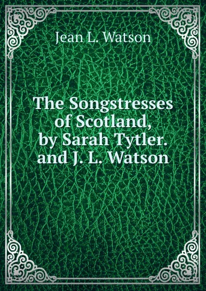 Обложка книги The Songstresses of Scotland, by Sarah Tytler. and J. L. Watson, Jean L. Watson