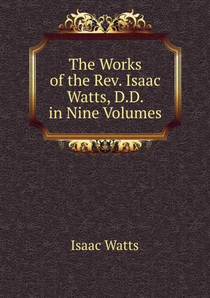 Обложка книги The Works of the Rev. Isaac Watts, D.D. in Nine Volumes, Isaac Watts