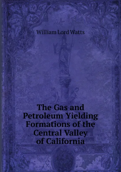 Обложка книги The Gas and Petroleum Yielding Formations of the Central Valley of California, William Lord Watts