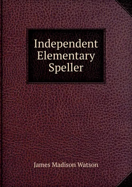 Обложка книги Independent Elementary Speller, James Madison Watson