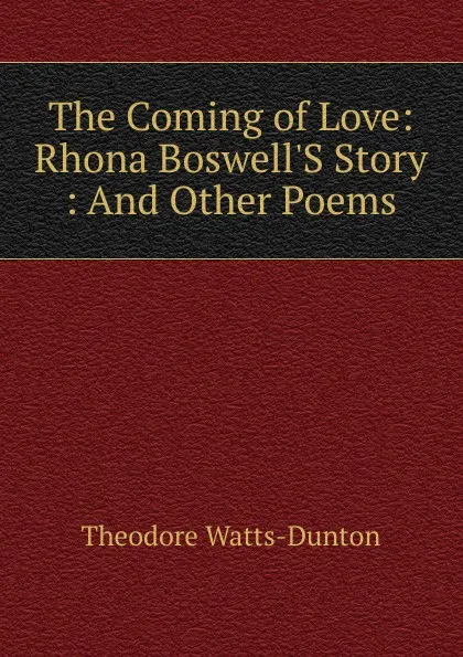 Обложка книги The Coming of Love: Rhona Boswell.S Story : And Other Poems, Theodore Watts-Dunton