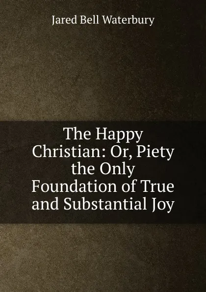 Обложка книги The Happy Christian: Or, Piety the Only Foundation of True and Substantial Joy, Jared Bell Waterbury