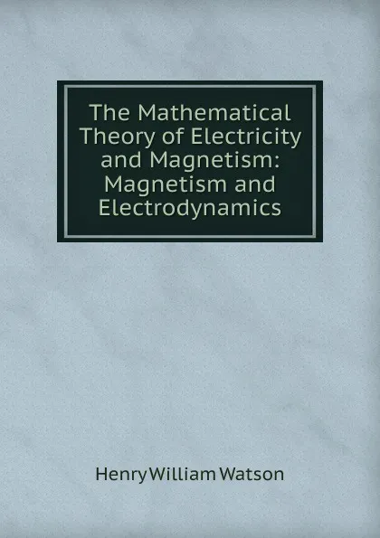 Обложка книги The Mathematical Theory of Electricity and Magnetism: Magnetism and Electrodynamics, Henry William Watson