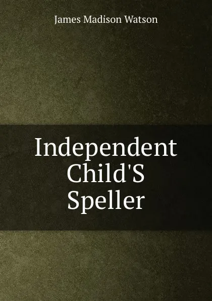 Обложка книги Independent Child.S Speller, James Madison Watson