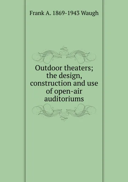 Обложка книги Outdoor theaters; the design, construction and use of open-air auditoriums, F.A. Waugh