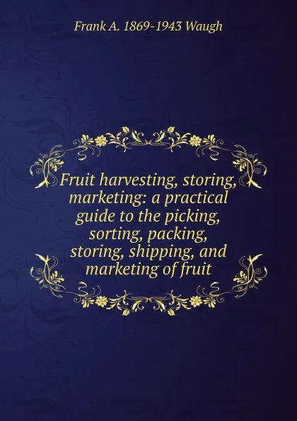 Обложка книги Fruit harvesting, storing, marketing: a practical guide to the picking, sorting, packing, storing, shipping, and marketing of fruit, F.A. Waugh