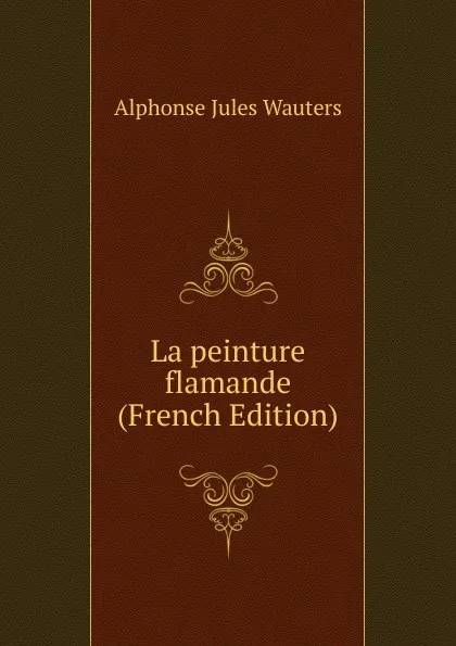 Обложка книги La peinture flamande (French Edition), Alphonse Jules Wauters