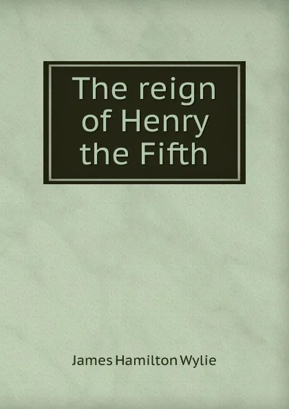 Обложка книги The reign of Henry the Fifth, James Hamilton Wylie