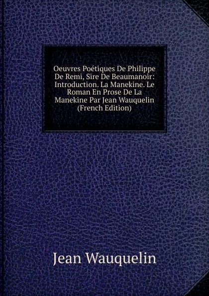 Обложка книги Oeuvres Poetiques De Philippe De Remi, Sire De Beaumanoir: Introduction. La Manekine. Le Roman En Prose De La Manekine Par Jean Wauquelin (French Edition), Jean Wauquelin