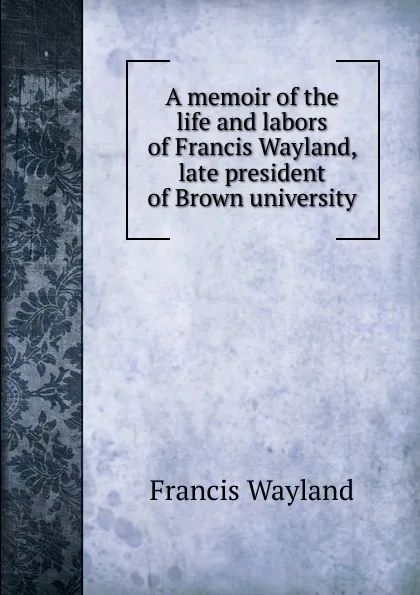 Обложка книги A memoir of the life and labors of Francis Wayland, late president of Brown university, Francis Wayland