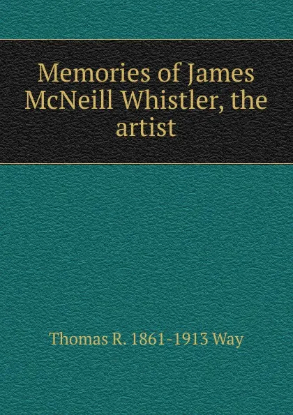 Обложка книги Memories of James McNeill Whistler, the artist, Thomas R. 1861-1913 Way