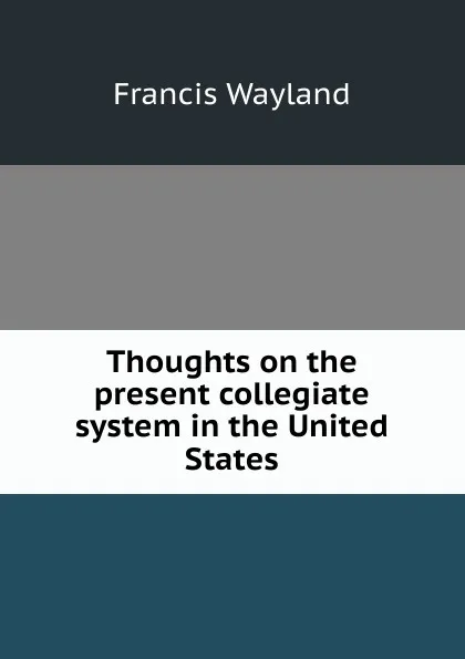 Обложка книги Thoughts on the present collegiate system in the United States, Francis Wayland